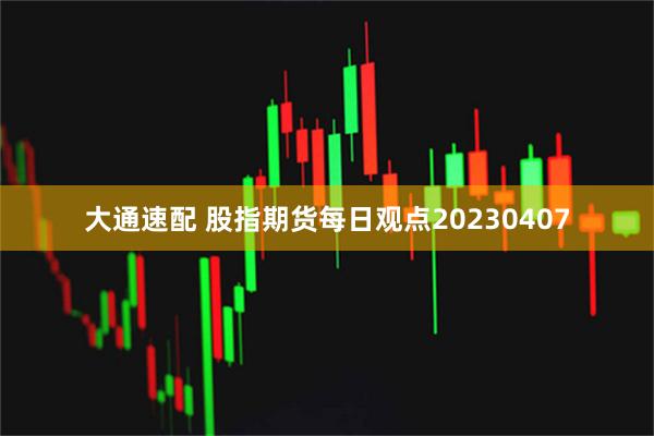 大通速配 股指期货每日观点20230407