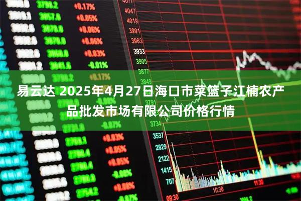 易云达 2025年4月27日海口市菜篮子江楠农产品批发市场有限公司价格行情