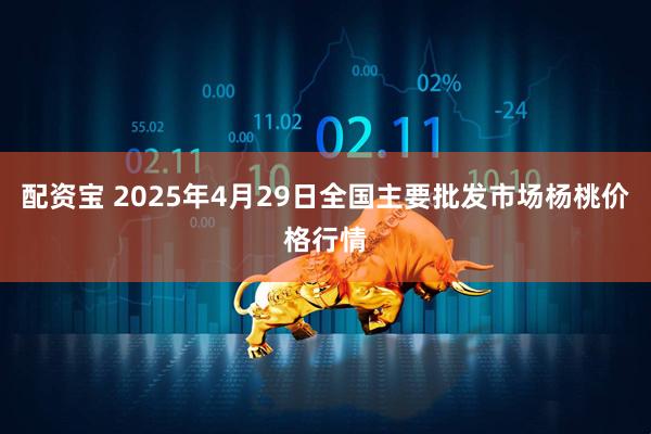 配资宝 2025年4月29日全国主要批发市场杨桃价格行情