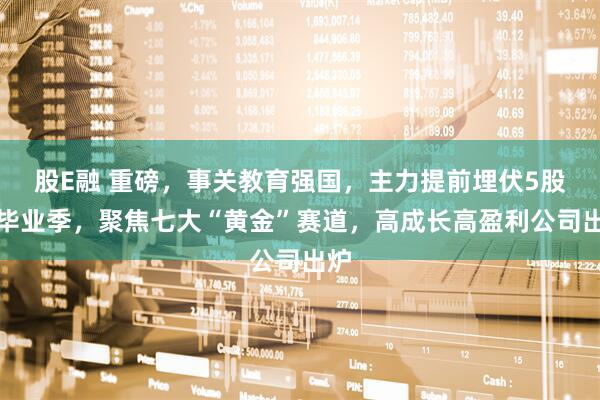 股E融 重磅，事关教育强国，主力提前埋伏5股！毕业季，聚焦七大“黄金”赛道，高成长高盈利公司出炉