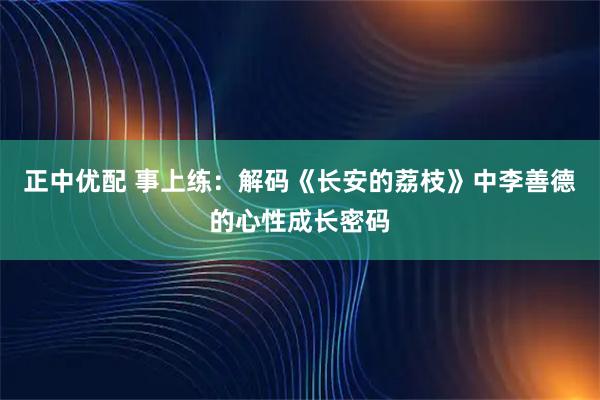 正中优配 事上练：解码《长安的荔枝》中李善德的心性成长密码