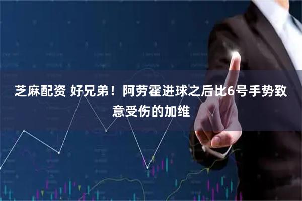 芝麻配资 好兄弟！阿劳霍进球之后比6号手势致意受伤的加维