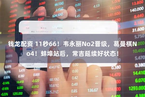 钱龙配资 11秒66！韦永丽No2晋级，葛曼棋No4！蚌埠站后，常吉延续好状态！