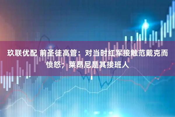玖联优配 前圣徒高管：对当时红军接触范戴克而愤怒；莱昂尼是其接班人