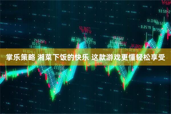 掌乐策略 湘菜下饭的快乐 这款游戏更懂轻松享受