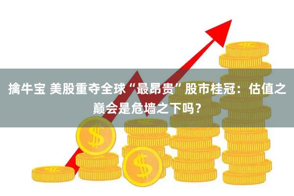 擒牛宝 美股重夺全球“最昂贵”股市桂冠：估值之巅会是危墙之下吗？