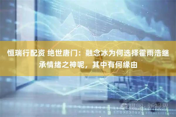 恒瑞行配资 绝世唐门：融念冰为何选择霍雨浩继承情绪之神呢，其中有何缘由