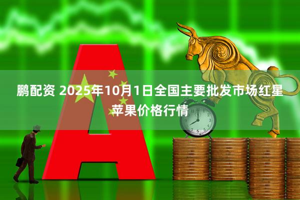 鹏配资 2025年10月1日全国主要批发市场红星苹果价格行情