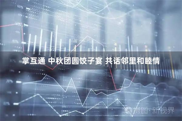 掌互通 中秋团圆饺子宴 共话邻里和睦情