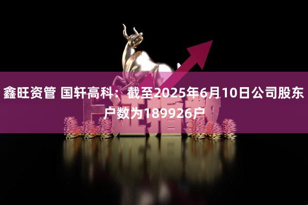 鑫旺资管 国轩高科：截至2025年6月10日公司股东户数为189926户