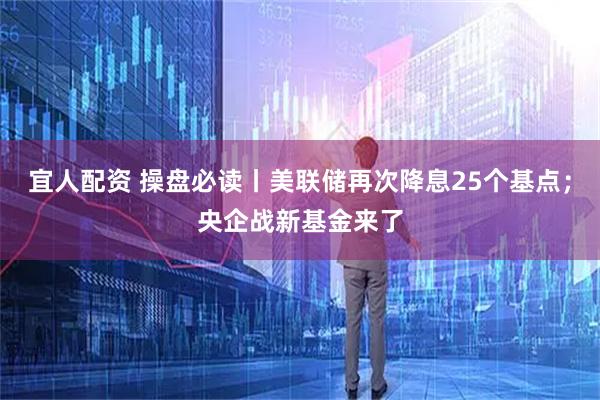 宜人配资 操盘必读丨美联储再次降息25个基点；央企战新基金来了