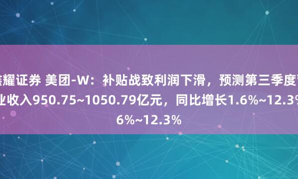鑫耀证券 美团-W:补贴战致利润下滑,预测第三季度营业收入950.75~1050.79亿元,同比增长1.6%~12.3%