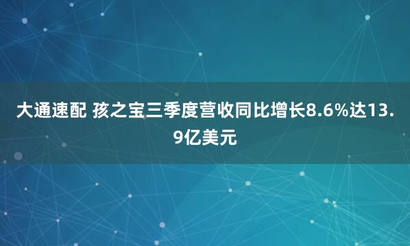 大通速配 孩之宝三季度营收同比增长8.6%达13.9亿美元