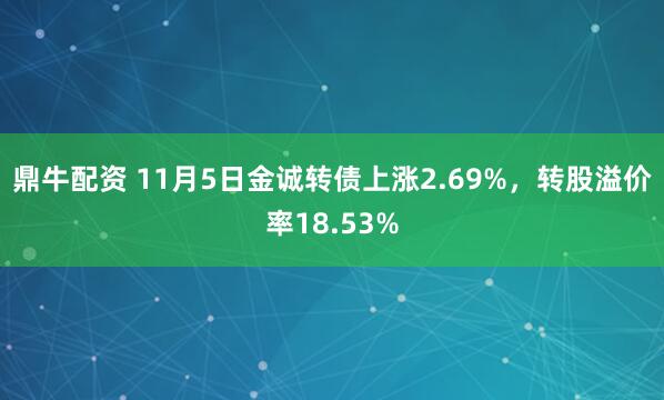鼎牛配资 11月5日金诚转债上涨2.69%,转股溢价率18.53%