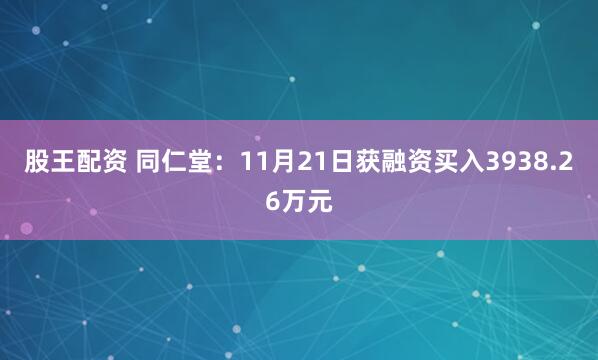 股王配资 同仁堂:11月21日获融资买入3938.26万元