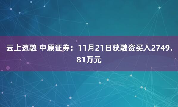 云上速融 中原证券:11月21日获融资买入2749.81万元