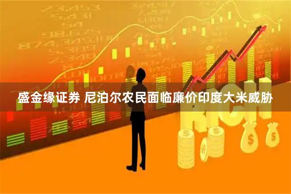 盛金缘证券 尼泊尔农民面临廉价印度大米威胁