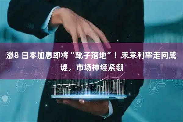 涨8 日本加息即将“靴子落地”！未来利率走向成谜，市场神经紧绷