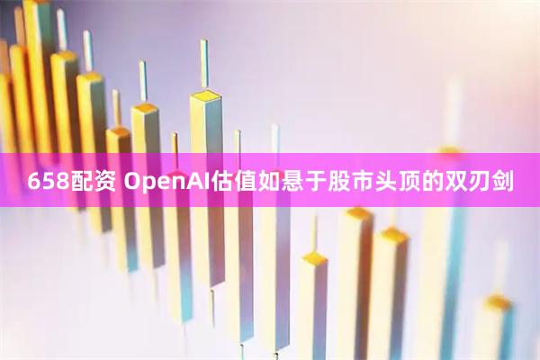 658配资 OpenAI估值如悬于股市头顶的双刃剑