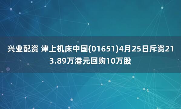 兴业配资 津上机床中国(01651)4月25日斥资213.89万港元回购10万股