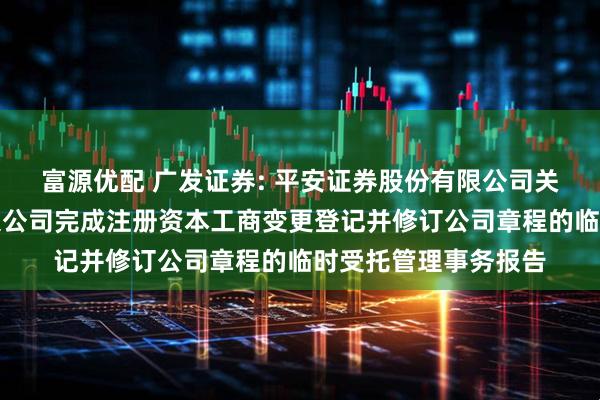 富源优配 广发证券: 平安证券股份有限公司关于广发证券股份有限公司完成注册资本工商变更登记并修订公司章程的临时受托管理事务报告