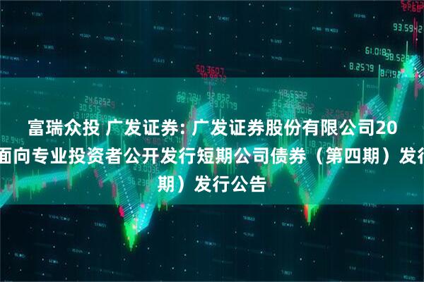 富瑞众投 广发证券: 广发证券股份有限公司2025年面向专业投资者公开发行短期公司债券（第四期）发行公告