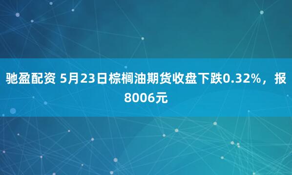 驰盈配资 5月23日棕榈油期货收盘下跌0.32%，报8006元