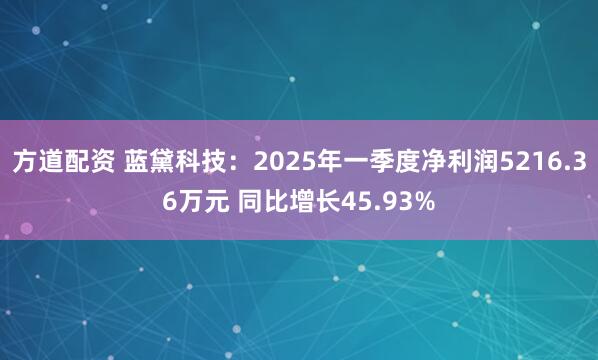 方道配资 蓝黛科技：2025年一季度净利润5216.36万元 同比增长45.93%