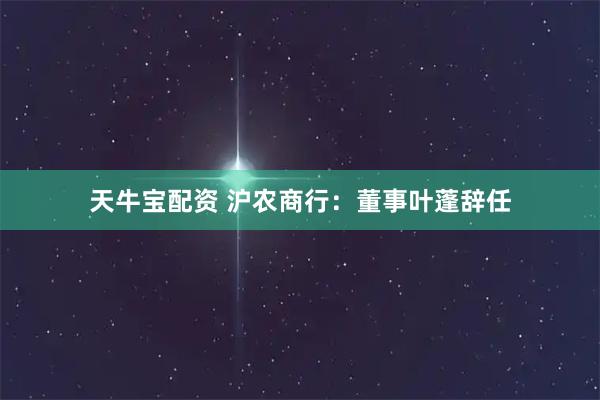 天牛宝配资 沪农商行：董事叶蓬辞任