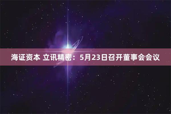 海证资本 立讯精密：5月23日召开董事会会议
