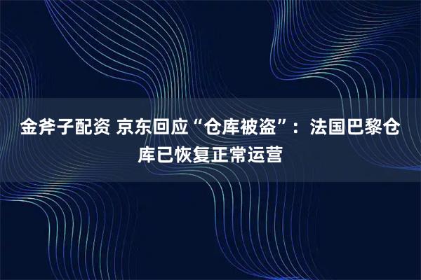 金斧子配资 京东回应“仓库被盗”:法国巴黎仓库已恢复正常运营