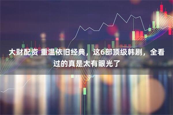 大财配资 重温依旧经典,这6部顶级韩剧,全看过的真是太有眼光了
