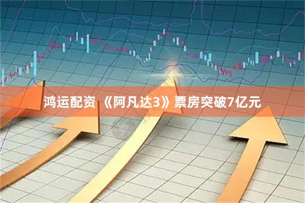 鸿运配资 《阿凡达3》票房突破7亿元