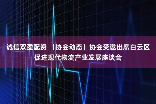 诚信双盈配资 【协会动态】协会受邀出席白云区促进现代物流产业发展座谈会