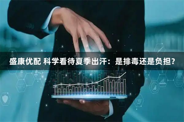 盛康优配 科学看待夏季出汗：是排毒还是负担？