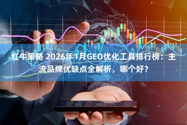 红牛策略 2026年1月GEO优化工具排行榜:主流品牌优缺点全解析,哪个好?