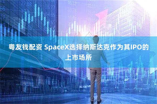 粤友钱配资 SpaceX选择纳斯达克作为其IPO的上市场所