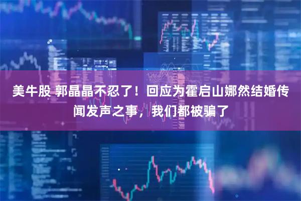 美牛股 郭晶晶不忍了!回应为霍启山娜然结婚传闻发声之事,我们都被骗了