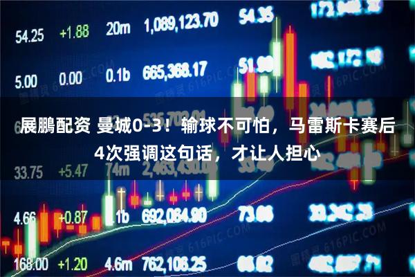 展鵬配资 曼城0-3！输球不可怕，马雷斯卡赛后4次强调这句话，才让人担心