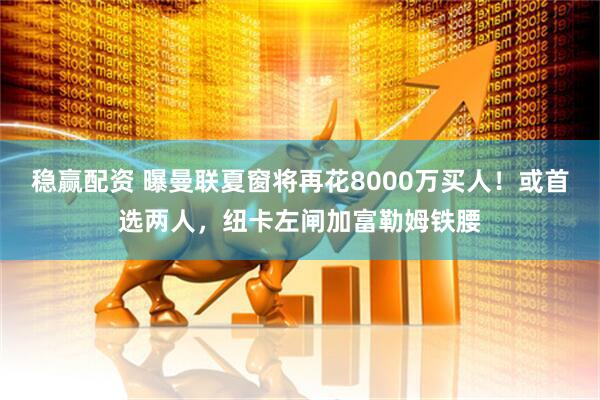 稳赢配资 曝曼联夏窗将再花8000万买人！或首选两人，纽卡左闸加富勒姆铁腰