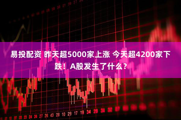 易投配资 昨天超5000家上涨 今天超4200家下跌！A股发生了什么？
