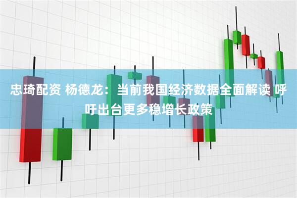 忠琦配资 杨德龙：当前我国经济数据全面解读 呼吁出台更多稳增长政策